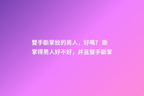 雙手斷掌紋的男人，好嗎？ 斷掌得男人好不好，并且雙手斷掌-第1張-觀點-玄機派